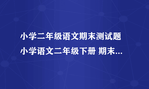 小学二年级语文期末测试题 小学语文二年级下册 期末试卷 人教版 试题下载