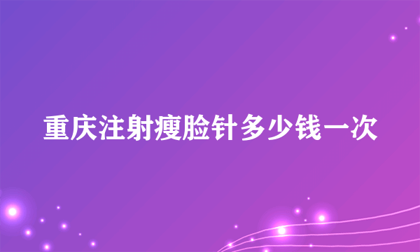 重庆注射瘦脸针多少钱一次