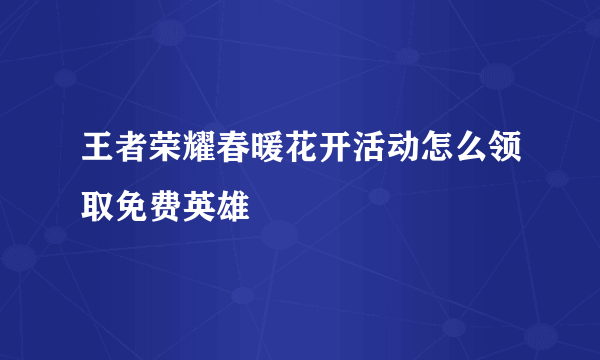 王者荣耀春暖花开活动怎么领取免费英雄