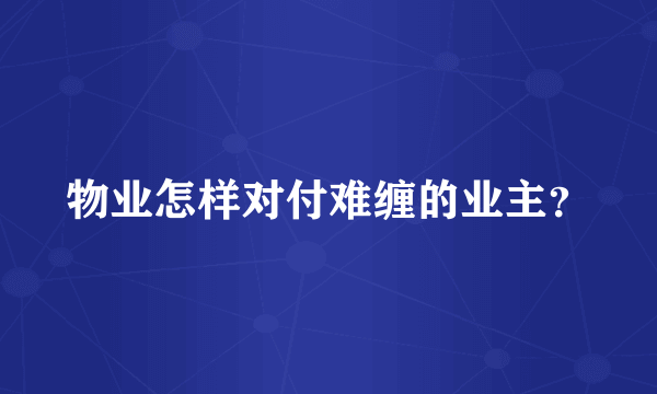 物业怎样对付难缠的业主？