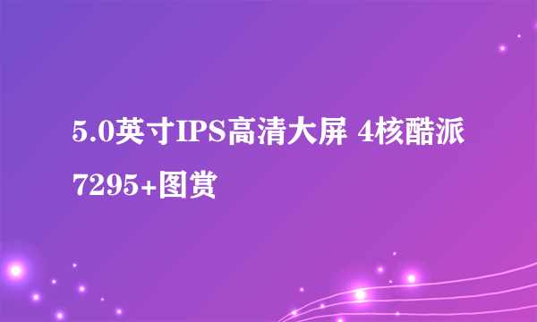 5.0英寸IPS高清大屏 4核酷派7295+图赏