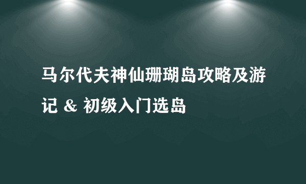 马尔代夫神仙珊瑚岛攻略及游记 & 初级入门选岛