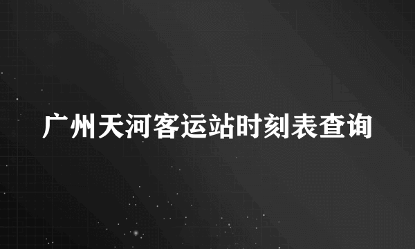 广州天河客运站时刻表查询