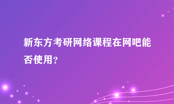 新东方考研网络课程在网吧能否使用？