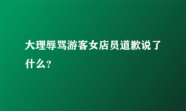 大理辱骂游客女店员道歉说了什么？