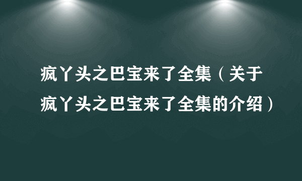 疯丫头之巴宝来了全集（关于疯丫头之巴宝来了全集的介绍）