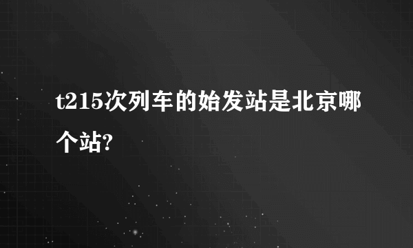 t215次列车的始发站是北京哪个站?