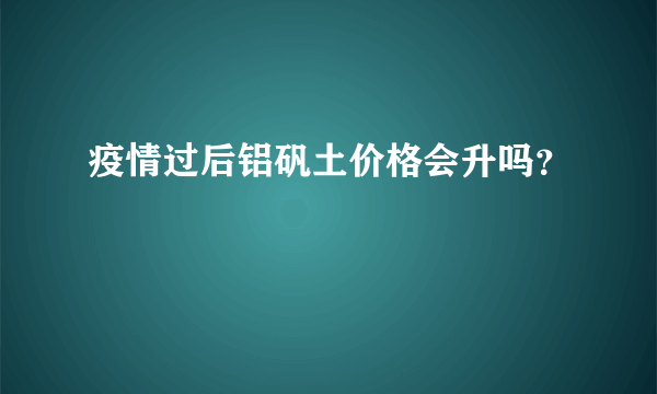 疫情过后铝矾土价格会升吗？