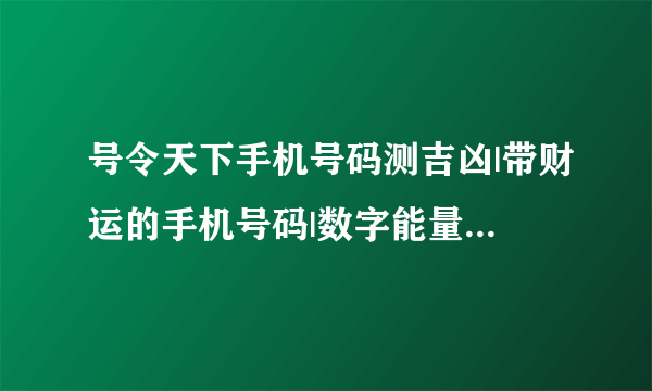 号令天下手机号码测吉凶|带财运的手机号码|数字能量学手机号码表