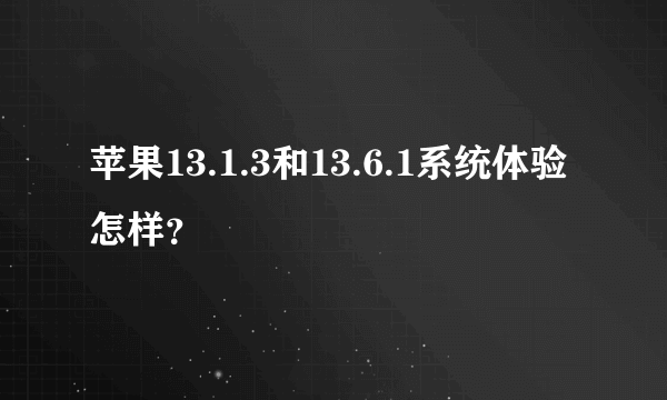 苹果13.1.3和13.6.1系统体验怎样？