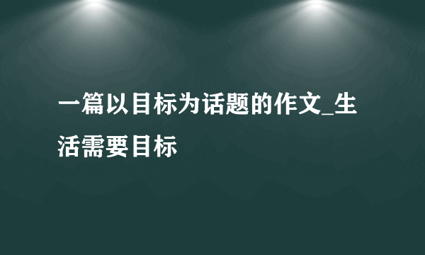 一篇以目标为话题的作文_生活需要目标