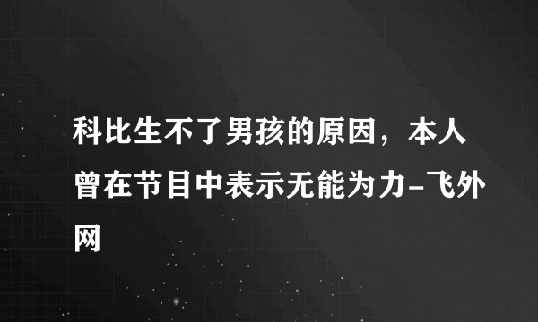 科比生不了男孩的原因，本人曾在节目中表示无能为力-飞外网