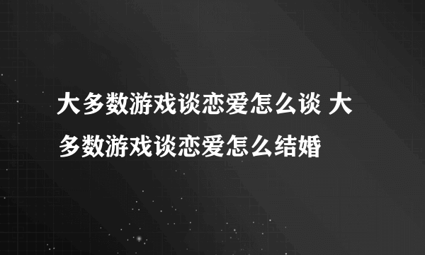 大多数游戏谈恋爱怎么谈 大多数游戏谈恋爱怎么结婚