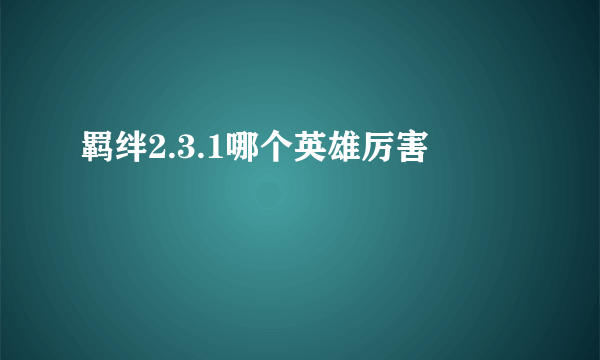 羁绊2.3.1哪个英雄厉害