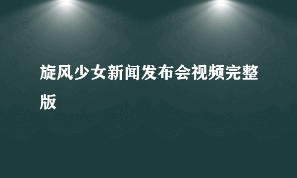 旋风少女新闻发布会视频完整版