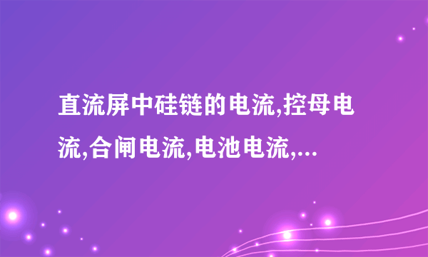 直流屏中硅链的电流,控母电流,合闸电流,电池电流,分别是什么意思