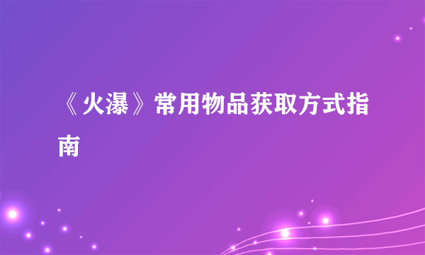 《火瀑》常用物品获取方式指南