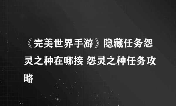 《完美世界手游》隐藏任务怨灵之种在哪接 怨灵之种任务攻略