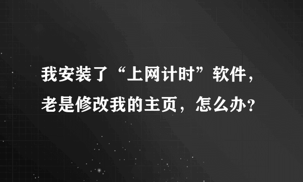 我安装了“上网计时”软件，老是修改我的主页，怎么办？