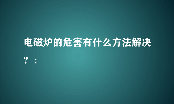 电磁炉的危害有什么方法解决？：