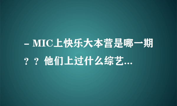 - MIC上快乐大本营是哪一期？？他们上过什么综艺节目？求速度,