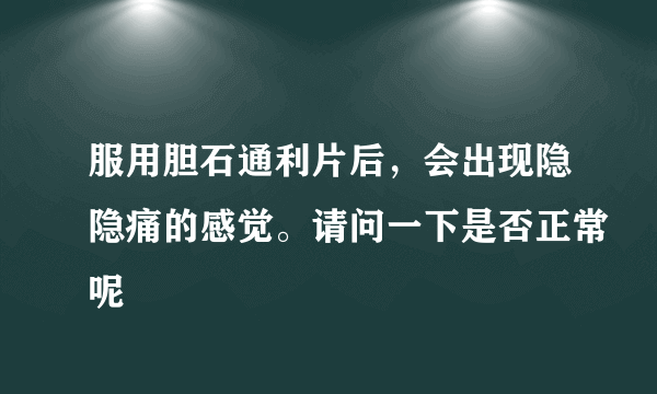 服用胆石通利片后，会出现隐隐痛的感觉。请问一下是否正常呢