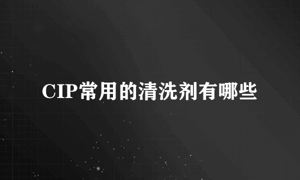 CIP常用的清洗剂有哪些