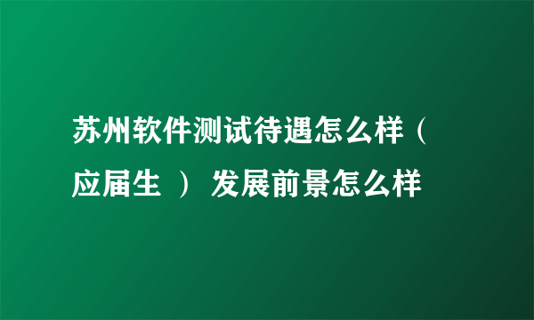 苏州软件测试待遇怎么样（ 应届生 ） 发展前景怎么样