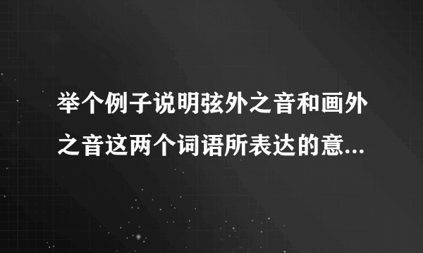 举个例子说明弦外之音和画外之音这两个词语所表达的意思有何不同?