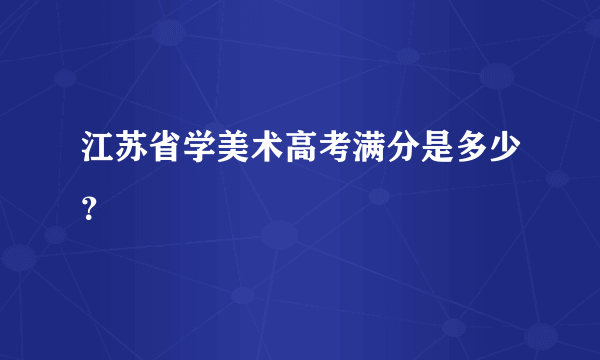 江苏省学美术高考满分是多少？