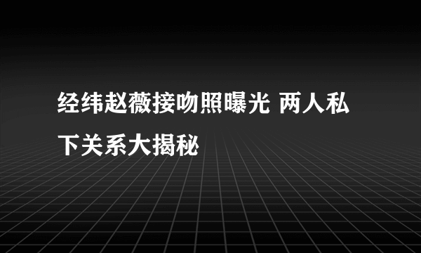 经纬赵薇接吻照曝光 两人私下关系大揭秘