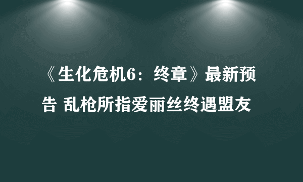 《生化危机6：终章》最新预告 乱枪所指爱丽丝终遇盟友