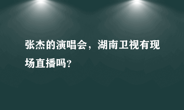 张杰的演唱会，湖南卫视有现场直播吗？