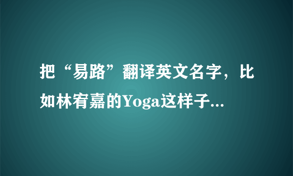 把“易路”翻译英文名字，比如林宥嘉的Yoga这样子！！谢谢