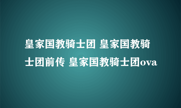 皇家国教骑士团 皇家国教骑士团前传 皇家国教骑士团ova