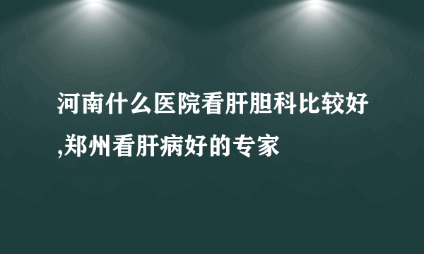 河南什么医院看肝胆科比较好,郑州看肝病好的专家