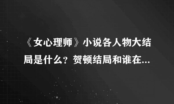 《女心理师》小说各人物大结局是什么？贺顿结局和谁在一起了？