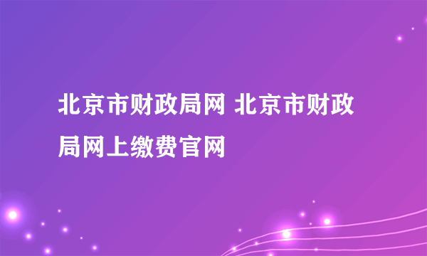 北京市财政局网 北京市财政局网上缴费官网