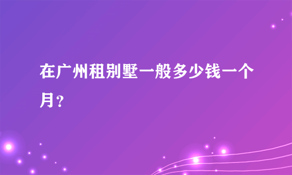 在广州租别墅一般多少钱一个月？