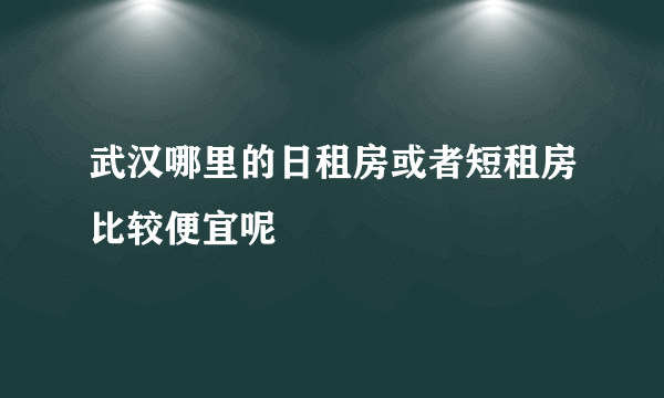 武汉哪里的日租房或者短租房比较便宜呢