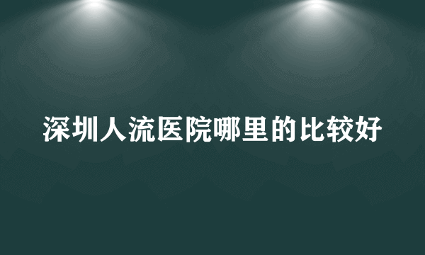 深圳人流医院哪里的比较好