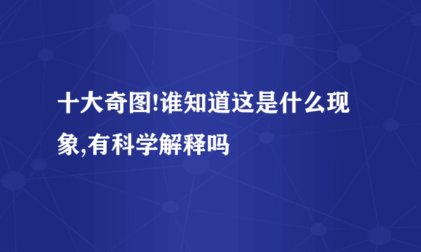 十大奇图!谁知道这是什么现象,有科学解释吗