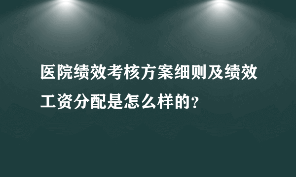 医院绩效考核方案细则及绩效工资分配是怎么样的？