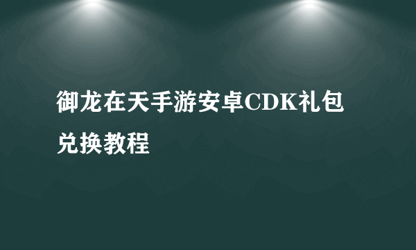 御龙在天手游安卓CDK礼包兑换教程