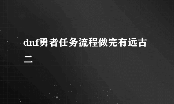 dnf勇者任务流程做完有远古二