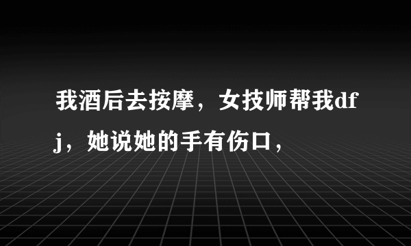 我酒后去按摩，女技师帮我dfj，她说她的手有伤口，