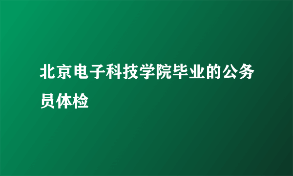 北京电子科技学院毕业的公务员体检