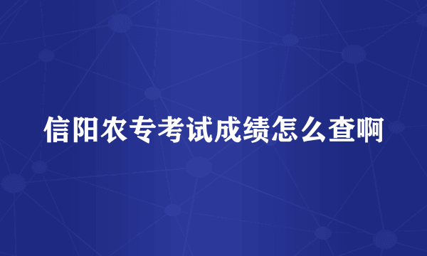 信阳农专考试成绩怎么查啊