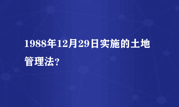 1988年12月29日实施的土地管理法？