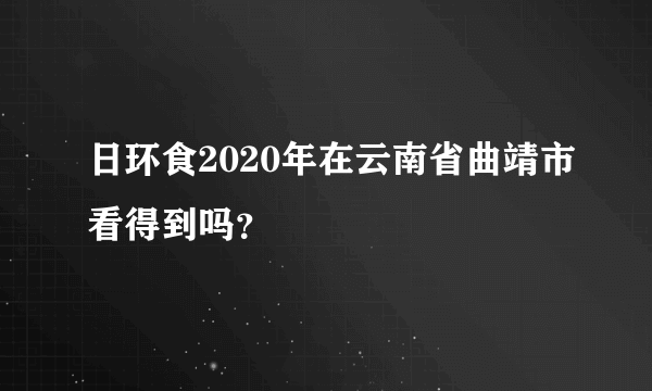 日环食2020年在云南省曲靖市看得到吗？